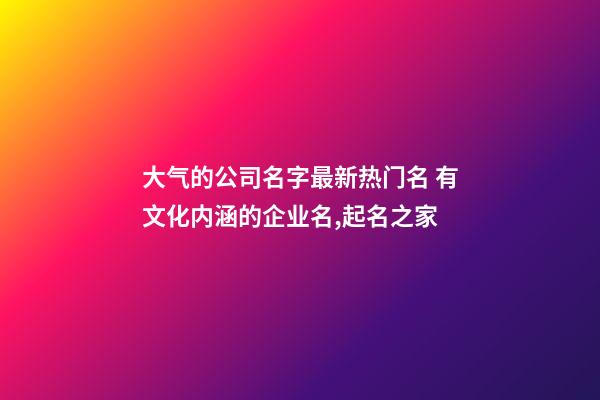 大气的公司名字最新热门名 有文化内涵的企业名,起名之家-第1张-公司起名-玄机派